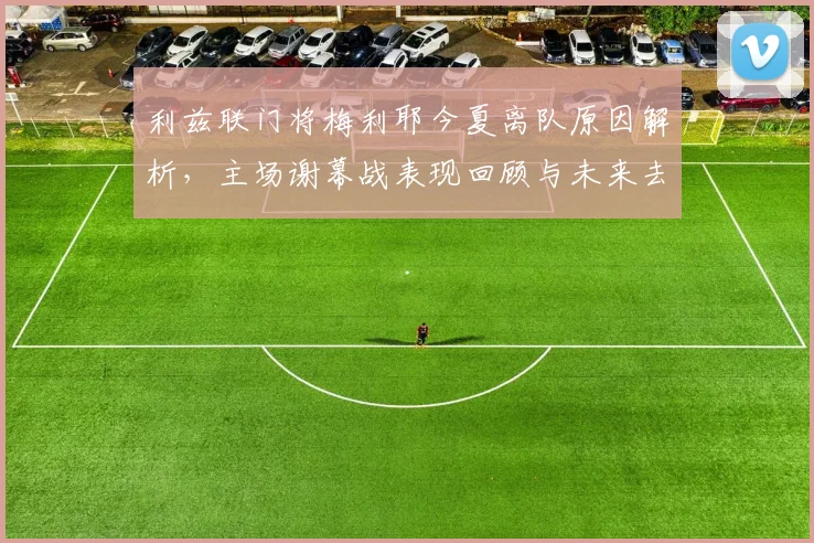 利兹联门将梅利耶今夏离队原因解析，主场谢幕战表现回顾与未来去向分析