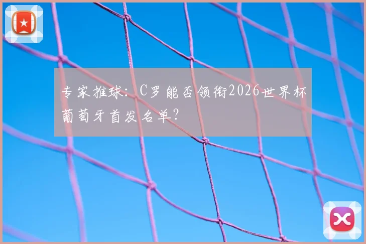专家推球：C罗能否领衔2026世界杯葡萄牙首发名单？