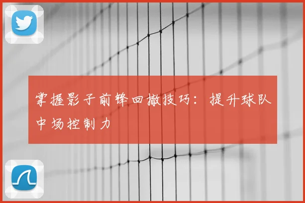 掌握影子前锋回撤技巧：提升球队中场控制力