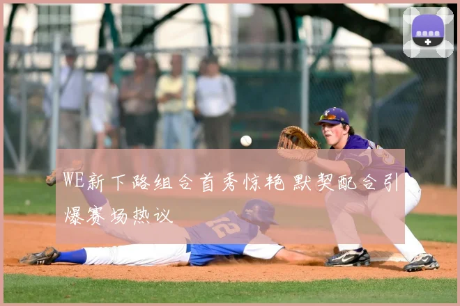 WE新下路组合首秀惊艳 默契配合引爆赛场热议