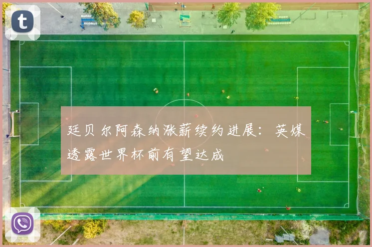 廷贝尔阿森纳涨薪续约进展：英媒透露世界杯前有望达成