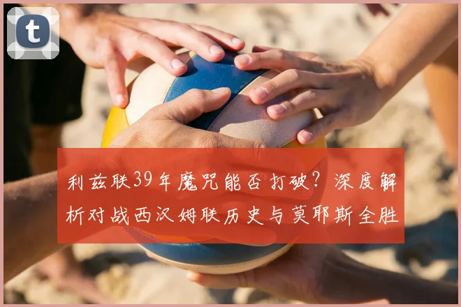 利兹联39年魔咒能否打破？深度解析对战西汉姆联历史与莫耶斯全胜记录