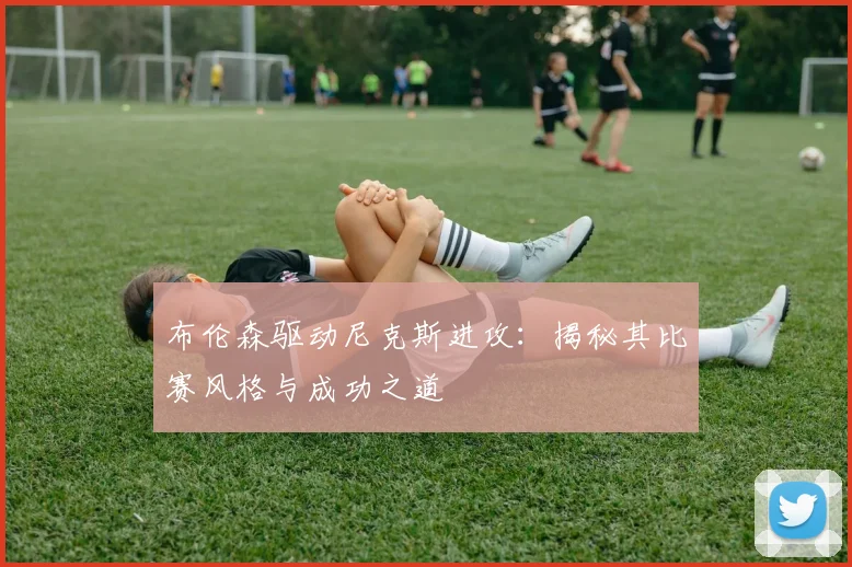 布伦森驱动尼克斯进攻:揭秘其比赛风格与成功之道