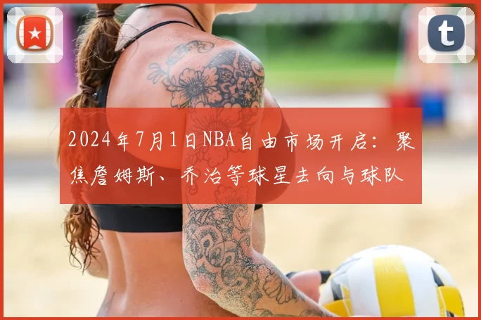 2024年7月1日NBA自由市场开启：聚焦詹姆斯、乔治等球星去向与球队操作空间解析