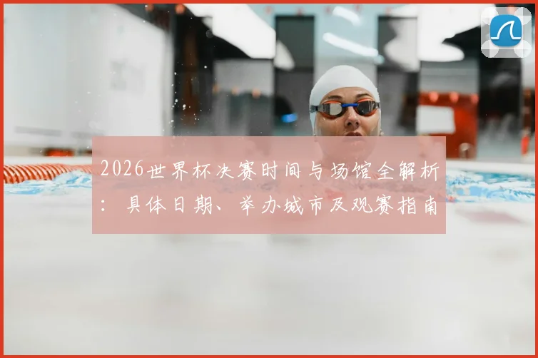 2026世界杯决赛时间与场馆全解析：具体日期、举办城市及观赛指南