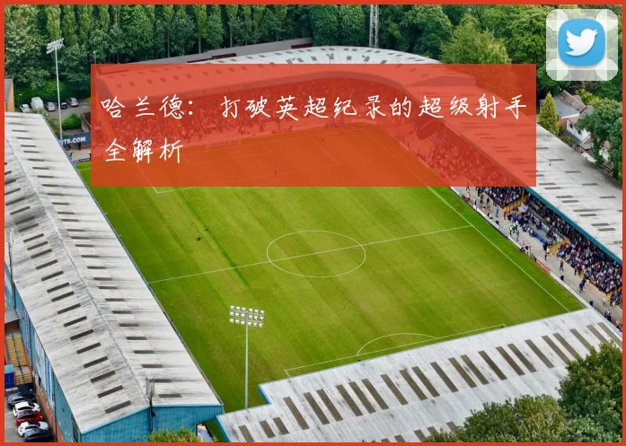 哈兰德:打破英超纪录的超级射手全解析