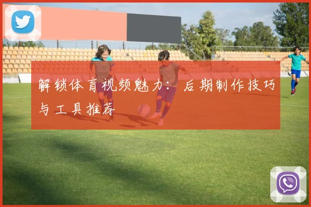 解锁体育视频魅力:后期制作技巧与工具推荐