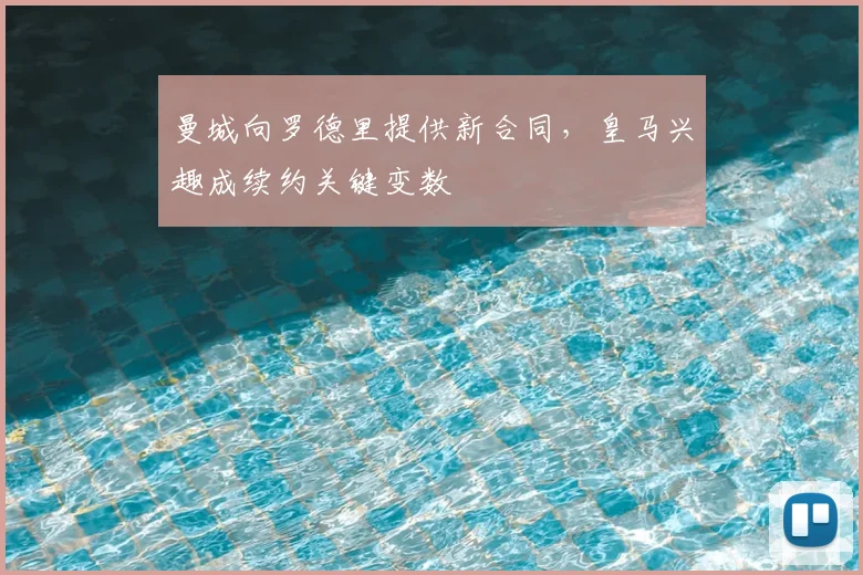 曼城向罗德里提供新合同，皇马兴趣成续约关键变数