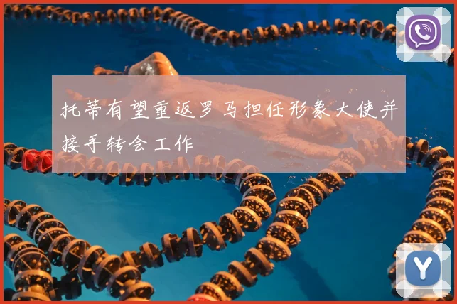 托蒂有望重返罗马担任形象大使并接手转会工作