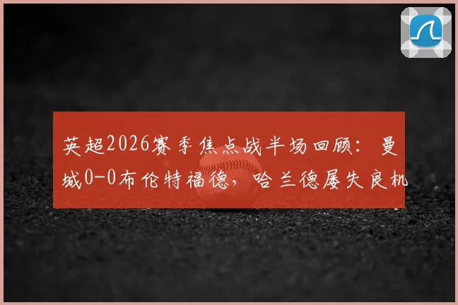 英超2026赛季焦点战半场回顾：曼城0-0布伦特福德，哈兰德屡失良机，详解瓜帅战术与蜜蜂军团防守策略