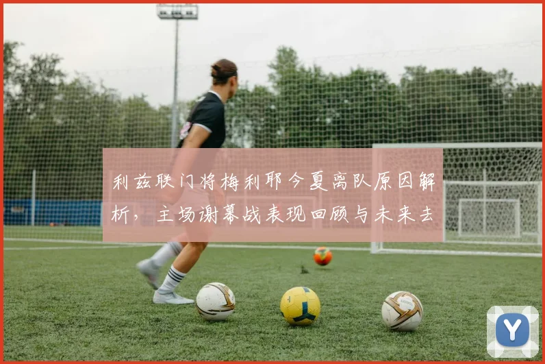 利兹联门将梅利耶今夏离队原因解析，主场谢幕战表现回顾与未来去向分析