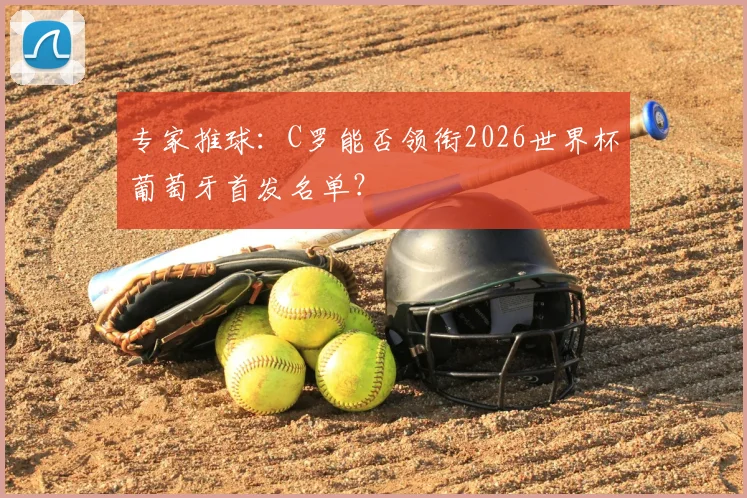 专家推球:C罗能否领衔2026世界杯葡萄牙首发名单?