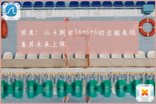深度：从卡斯尔16+6+6的全能表现看其未来上限