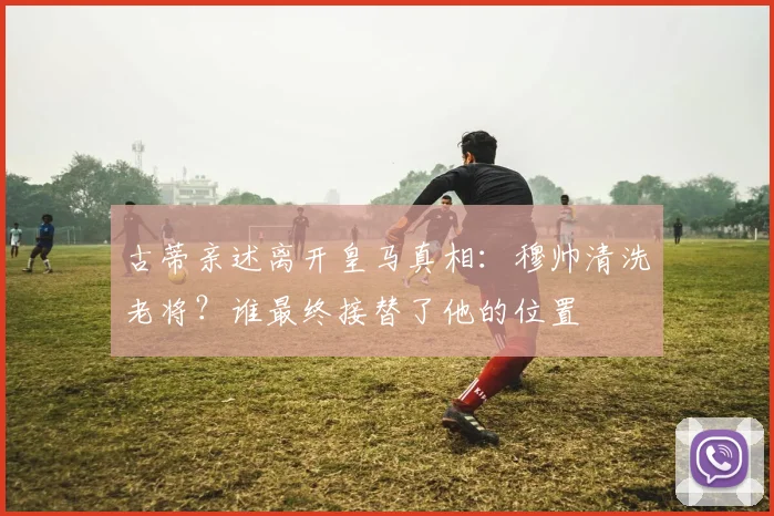古蒂亲述离开皇马真相：穆帅清洗老将？谁最终接替了他的位置
