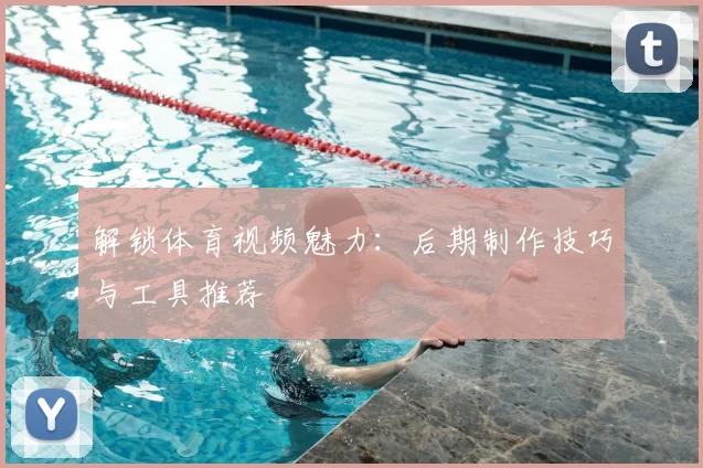 解锁体育视频魅力：后期制作技巧与工具推荐
