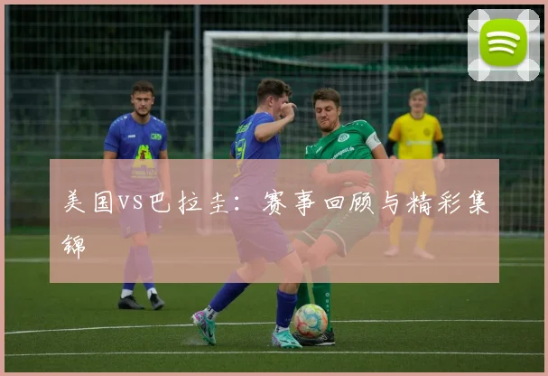 美国vs巴拉圭：赛事回顾与精彩集锦
