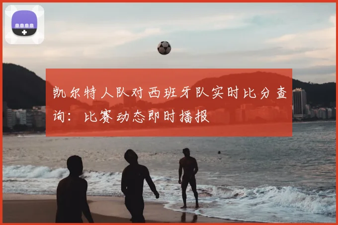 凯尔特人队对西班牙队实时比分查询：比赛动态即时播报