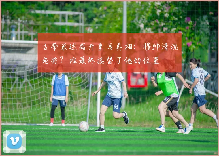 古蒂亲述离开皇马真相:穆帅清洗老将?谁最终接替了他的位置