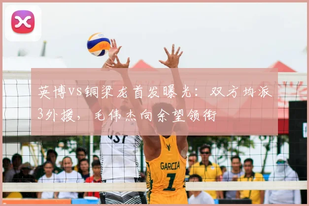 英博vs铜梁龙首发曝光：双方均派3外援，毛伟杰向余望领衔
