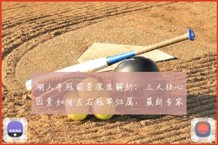 湖人夺冠前景深度解析：三大核心因素如何左右冠军归属，最新专家观点汇总