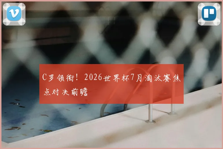 C罗领衔!2026世界杯7月淘汰赛焦点对决前瞻