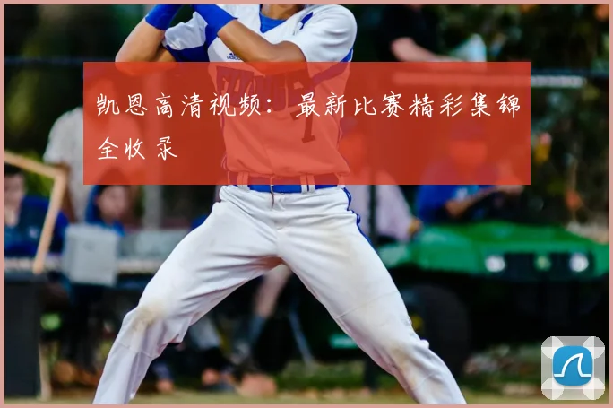 凯恩高清视频:最新比赛精彩集锦全收录
