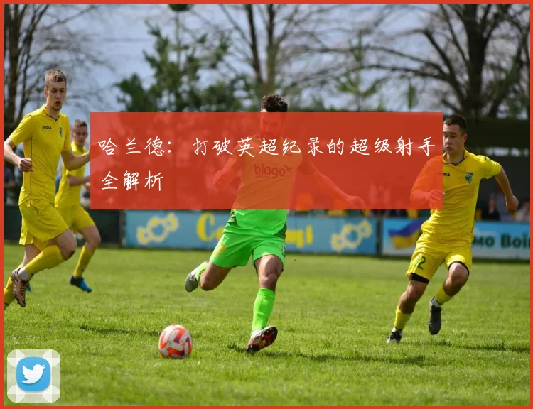 哈兰德：打破英超纪录的超级射手全解析