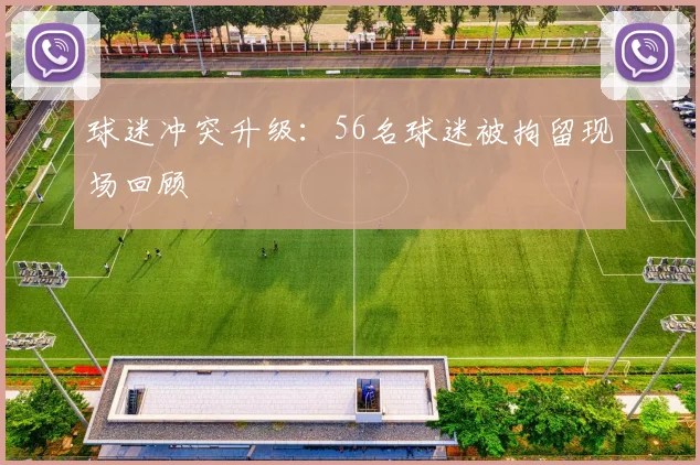 球迷冲突升级:56名球迷被拘留现场回顾