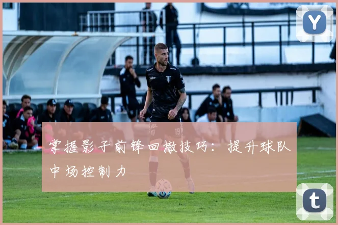 掌握影子前锋回撤技巧:提升球队中场控制力