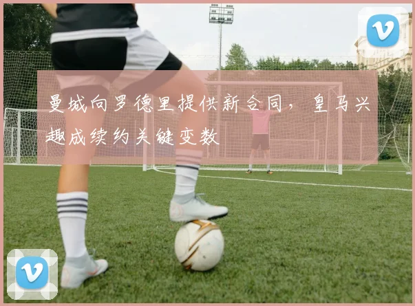 曼城向罗德里提供新合同，皇马兴趣成续约关键变数